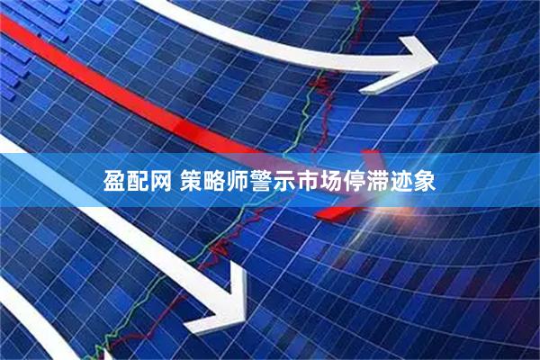 盈配网 策略师警示市场停滞迹象