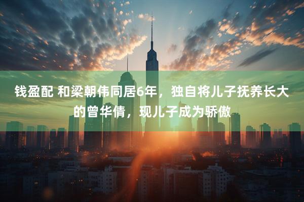 钱盈配 和梁朝伟同居6年，独自将儿子抚养长大的曾华倩，现儿子成为骄傲