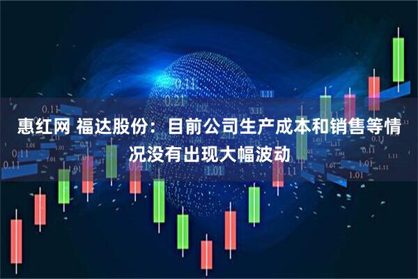 惠红网 福达股份：目前公司生产成本和销售等情况没有出现大幅波动