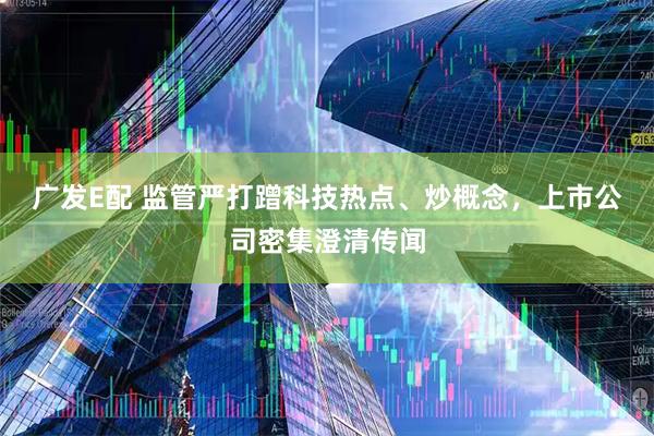 广发E配 监管严打蹭科技热点、炒概念，上市公司密集澄清传闻