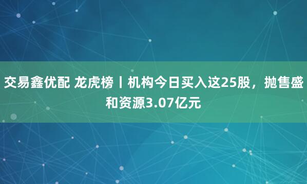 交易鑫优配 龙虎榜丨机构今日买入这25股，抛售盛和资源3.07亿元