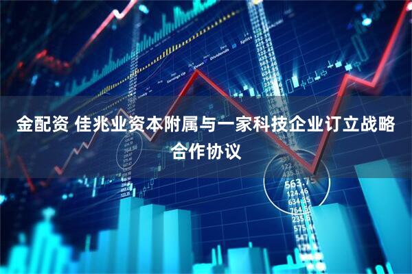 金配资 佳兆业资本附属与一家科技企业订立战略合作协议