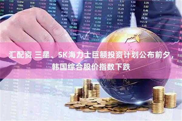 汇配资 三星、SK海力士巨额投资计划公布前夕，韩国综合股价指数下跌