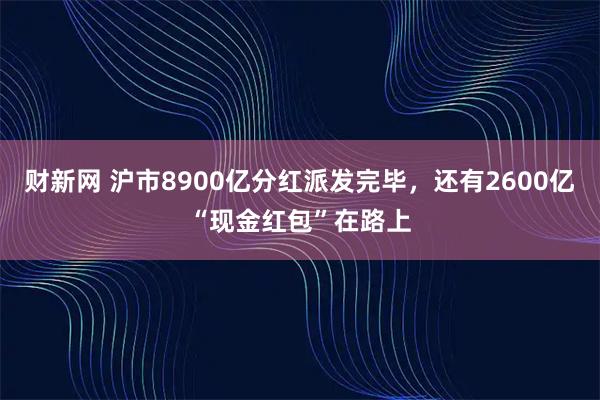 财新网 沪市8900亿分红派发完毕，还有2600亿“现金红包”在路上