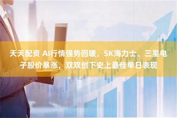 天天配资 AI行情强势回暖，SK海力士、三星电子股价暴涨，双双创下史上最佳单日表现