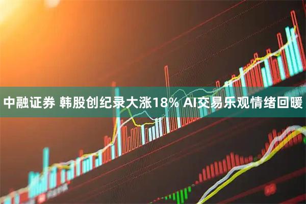 中融证券 韩股创纪录大涨18% AI交易乐观情绪回暖