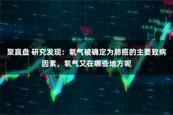聚赢盘 研究发现：氡气被确定为肺癌的主要致病因素，氡气又在哪些地方呢